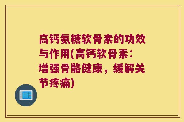 高钙氨糖软骨素的功效与作用(高钙软骨素:增强骨骼健康,缓解关节) 高钙氨糖软骨素的功效与作用(高钙软骨素:增强骨骼健康,缓解关节)