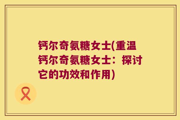 钙尔奇氨糖女士(重温钙尔奇氨糖女士:探讨它的功效和作用) 钙尔奇氨糖女士(重温钙尔奇氨糖女士:探讨它的功效和作用)