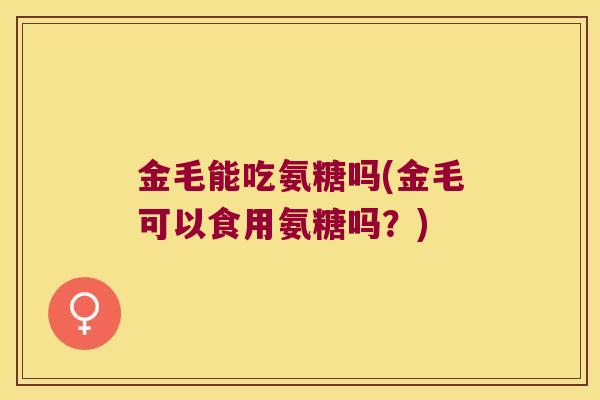 金毛能吃氨糖吗(金毛可以食用氨糖吗?) 金毛能吃氨糖吗(金毛可以食用氨糖吗?)