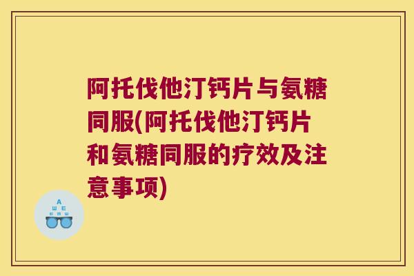 阿托伐他汀钙片与氨糖同服(阿托伐他汀钙片和氨糖同服的疗效及注意事项) 阿托伐他汀钙片与氨糖同服(阿托伐他汀钙片和氨糖同服的疗效及注意事项)