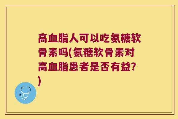 高人可以吃氨糖软骨素吗(氨糖软骨素对高患者是否有益?) 高人可以吃氨糖软骨素吗(氨糖软骨素对高患者是否有益?)