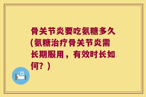 骨要吃氨糖多久(氨糖骨需长期服用,有效时长如何?) 骨要吃氨糖多久(氨糖骨需长期服用,有效时长如何?)