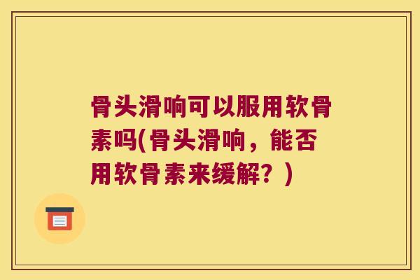 骨头滑响可以服用软骨素吗(骨头滑响,能否用软骨素来缓解?) 骨头滑响可以服用软骨素吗(骨头滑响,能否用软骨素来缓解?)