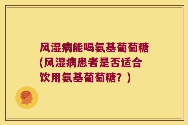 能喝氨基葡萄糖(患者是否适合饮用氨基葡萄糖？)