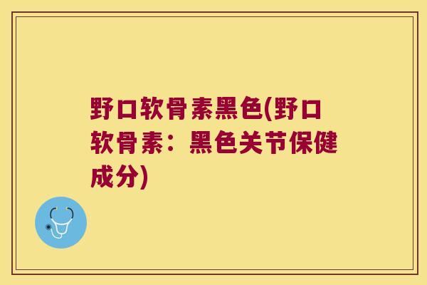 野口软骨素黑色(野口软骨素:黑色关节保健成分) 野口软骨素黑色(野口软骨素:黑色关节保健成分)