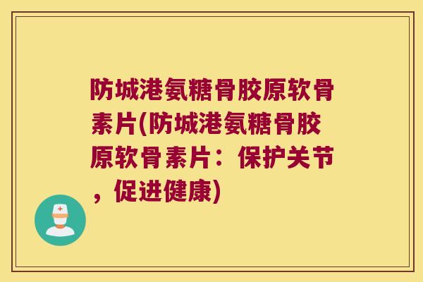 防城港氨糖骨胶原软骨素片(防城港氨糖骨胶原软骨素片:保护关节,促进健康) 防城港氨糖骨胶原软骨素片(防城港氨糖骨胶原软骨素片:保护关节,促进健康)
