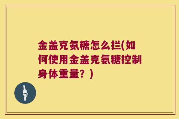 金盖克氨糖怎么拦(如何使用金盖克氨糖控制身体重量？)