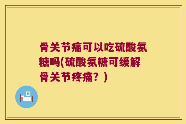 骨关节痛可以吃硫酸氨糖吗(硫酸氨糖可缓解骨关节？)