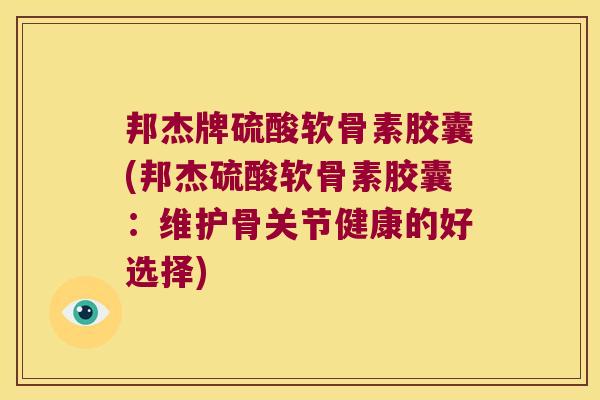 邦杰牌硫酸软骨素胶囊(邦杰硫酸软骨素胶囊：维护骨关节健康的好选择)