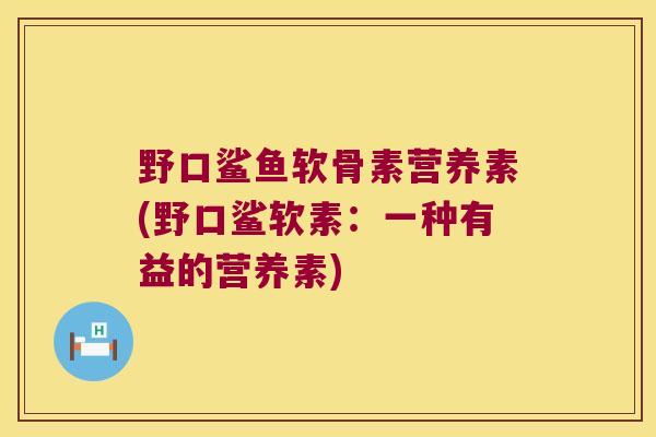 野口鲨鱼软骨素营养素(野口鲨软素：一种有益的营养素)
