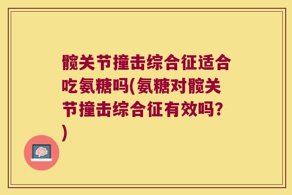 髋关节撞击综合征适合吃氨糖吗(氨糖对髋关节撞击综合征有效吗？)