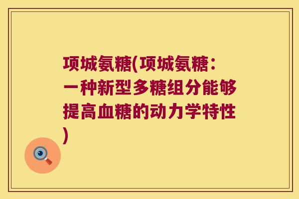 项城氨糖(项城氨糖:一种新型多糖组分能够提高的动力学特性) 项城氨糖(项城氨糖:一种新型多糖组分能够提高的动力学特性)