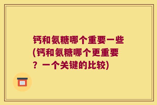 钙和氨糖哪个重要一些(钙和氨糖哪个更重要?一个关键的比较) 钙和氨糖哪个重要一些(钙和氨糖哪个更重要?一个关键的比较)