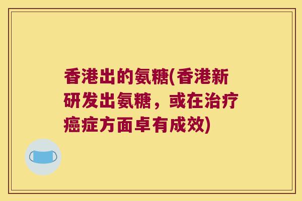 香港出的氨糖(香港新研发出氨糖,或在症方面卓有成效) 香港出的氨糖(香港新研发出氨糖,或在症方面卓有成效)