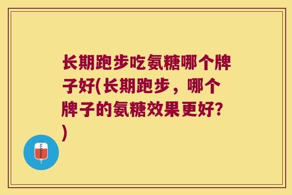 长期跑步吃氨糖哪个牌子好(长期跑步，哪个牌子的氨糖效果更好？)