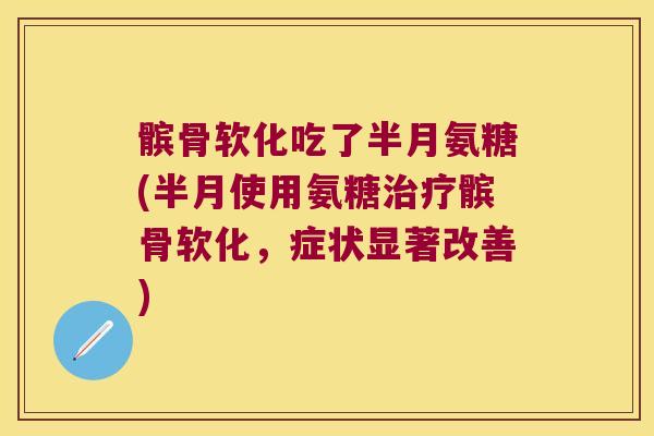 髌骨软化吃了半月氨糖(半月使用氨糖髌骨软化,症状显著改善) 髌骨软化吃了半月氨糖(半月使用氨糖髌骨软化,症状显著改善)