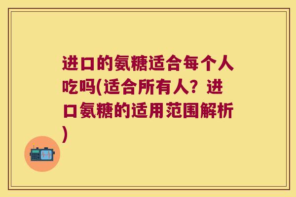 进口的氨糖适合每个人吃吗(适合所有人?进口氨糖的适用范围解析) 进口的氨糖适合每个人吃吗(适合所有人?进口氨糖的适用范围解析)