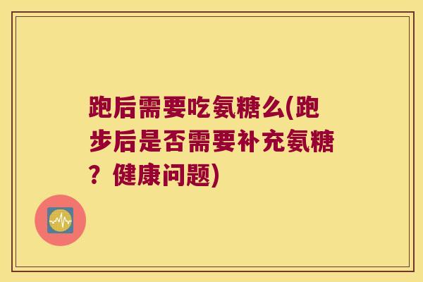 跑后需要吃氨糖么(跑步后是否需要补充氨糖？健康问题)