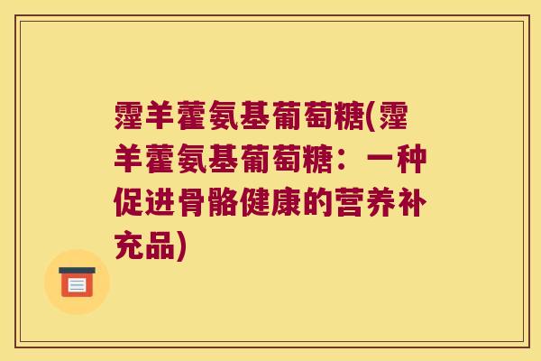 霪羊藿氨基葡萄糖(霪羊藿氨基葡萄糖:一种促进骨骼健康的营养补充品) 霪羊藿氨基葡萄糖(霪羊藿氨基葡萄糖:一种促进骨骼健康的营养补充品)