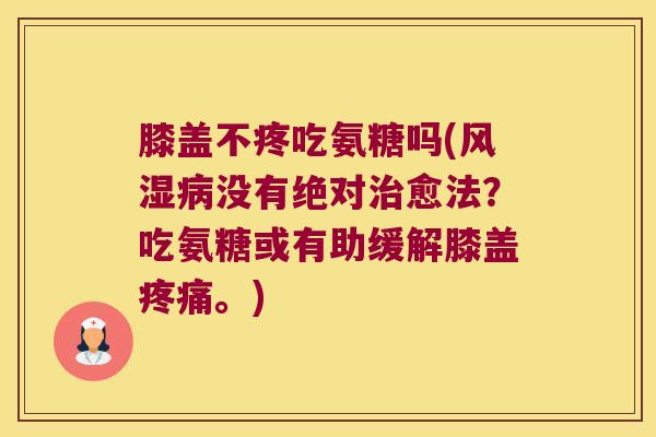 膝盖不疼吃氨糖吗(没有绝对愈法?吃氨糖或有助缓解膝盖。) 膝盖不疼吃氨糖吗(没有绝对愈法?吃氨糖或有助缓解膝盖。)