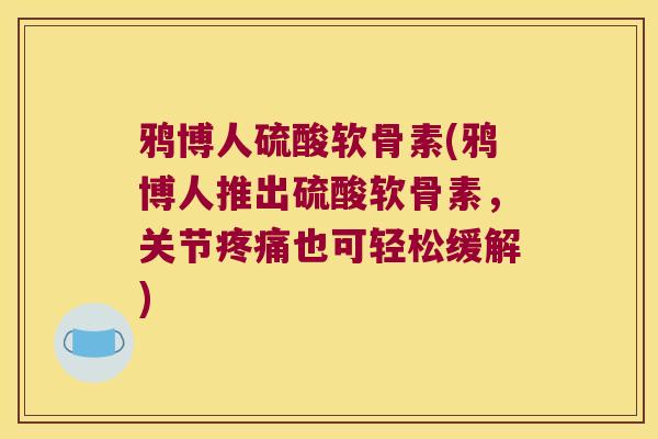 鸦博人硫酸软骨素(鸦博人推出硫酸软骨素，关节也可轻松缓解)