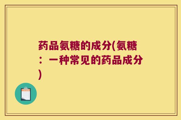 药品氨糖的成分(氨糖:一种常见的药品成分) 药品氨糖的成分(氨糖:一种常见的药品成分)