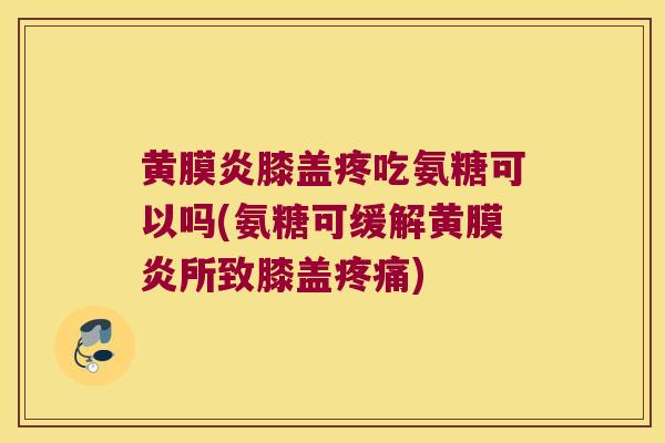 黄膜炎膝盖疼吃氨糖可以吗(氨糖可缓解黄膜炎所致膝盖) 黄膜炎膝盖疼吃氨糖可以吗(氨糖可缓解黄膜炎所致膝盖)