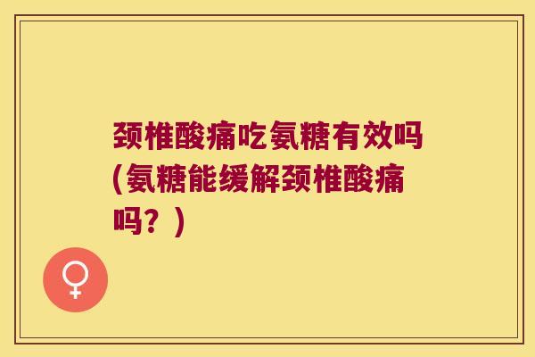 颈椎酸痛吃氨糖有效吗(氨糖能缓解颈椎酸痛吗?) 颈椎酸痛吃氨糖有效吗(氨糖能缓解颈椎酸痛吗?)