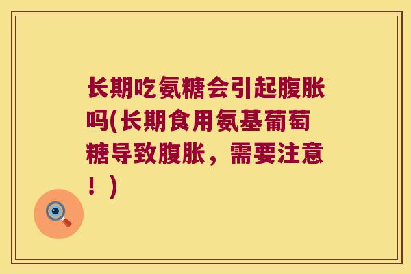 长期吃氨糖会引起腹胀吗(长期食用氨基葡萄糖导致腹胀,需要注意!) 长期吃氨糖会引起腹胀吗(长期食用氨基葡萄糖导致腹胀,需要注意!)