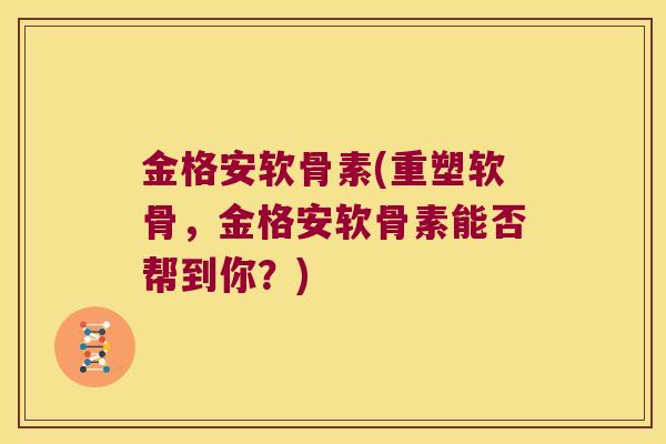 金格安软骨素(重塑软骨，金格安软骨素能否帮到你？)