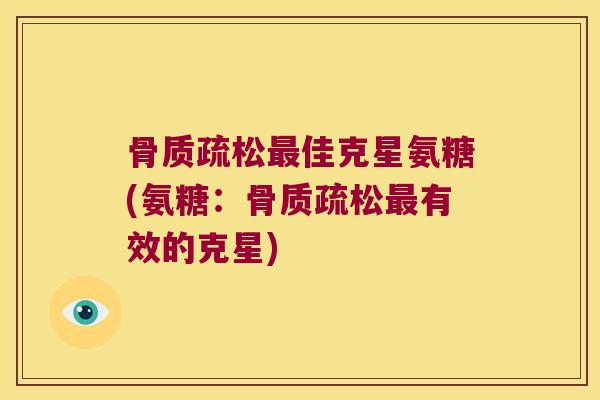 佳克星氨糖(氨糖:有效的克星) 佳克星氨糖(氨糖:有效的克星)