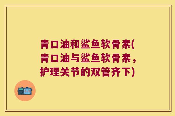青口油和鲨鱼软骨素(青口油与鲨鱼软骨素，护理关节的双管齐下)