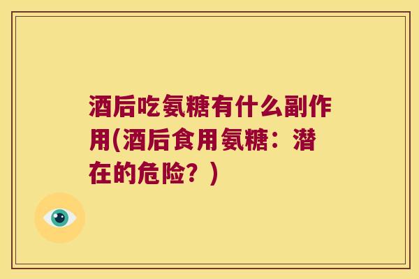 酒后吃氨糖有什么副作用(酒后食用氨糖:潜在的危险?) 酒后吃氨糖有什么副作用(酒后食用氨糖:潜在的危险?)