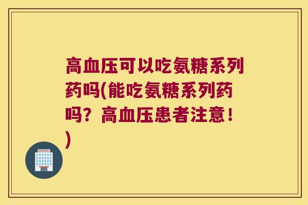 高可以吃氨糖系列药吗(能吃氨糖系列药吗?高患者注意!) 高可以吃氨糖系列药吗(能吃氨糖系列药吗?高患者注意!)