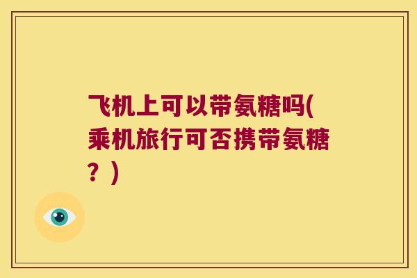飞机上可以带氨糖吗(乘机旅行可否携带氨糖？)