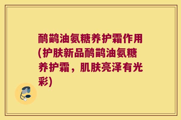鸸鹋油氨糖养护霜作用(护肤新品鸸鹋油氨糖养护霜，亮泽有光彩)