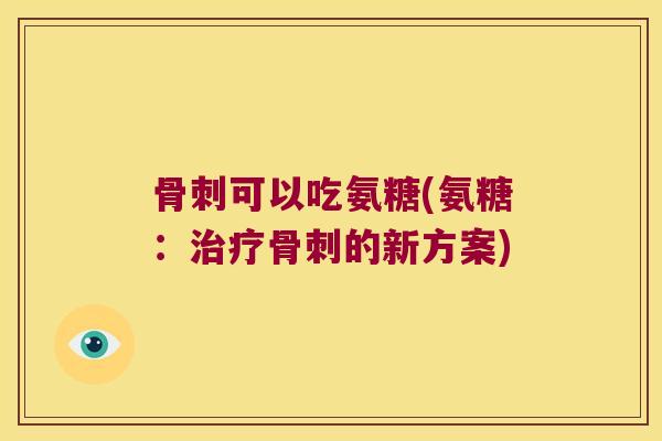 可以吃氨糖(氨糖:的新方案) 可以吃氨糖(氨糖:的新方案)