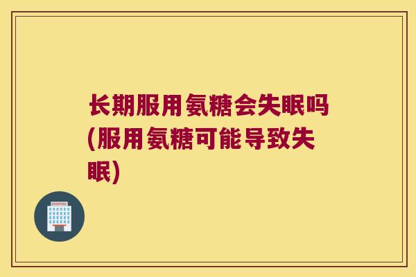 长期服用氨糖会吗(服用氨糖可能导致) 长期服用氨糖会吗(服用氨糖可能导致)