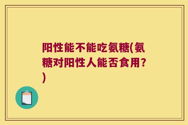 阳性能不能吃氨糖(氨糖对阳性人能否食用？)