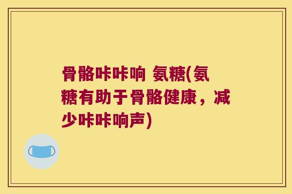 骨骼咔咔响 氨糖(氨糖有助于骨骼健康，减少咔咔响声)