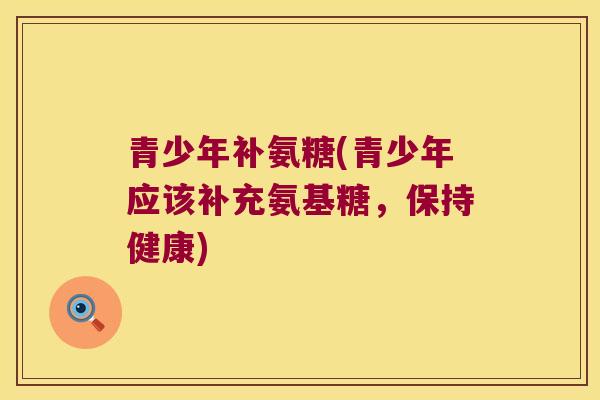 青少年补氨糖(青少年应该补充氨基糖，保持健康)