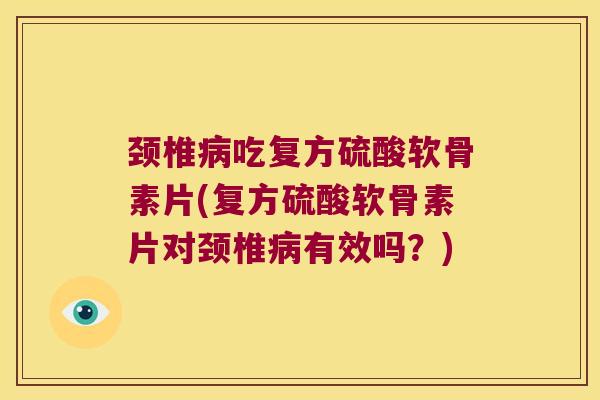 颈椎吃复方硫酸软骨素片(复方硫酸软骨素片对颈椎有效吗?) 颈椎吃复方硫酸软骨素片(复方硫酸软骨素片对颈椎有效吗?)