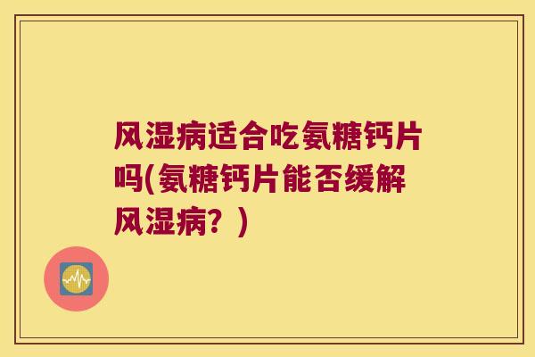 适合吃氨糖钙片吗(氨糖钙片能否缓解?) 适合吃氨糖钙片吗(氨糖钙片能否缓解?)