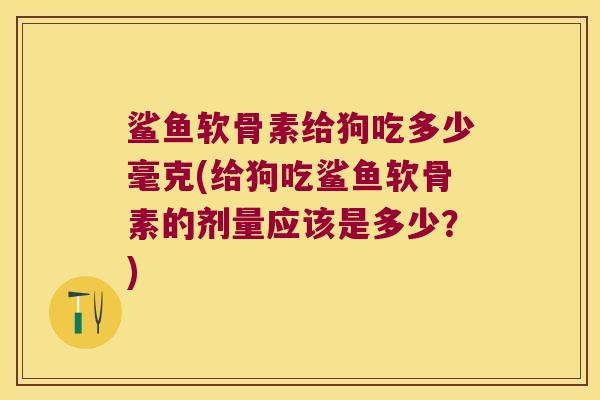 鲨鱼软骨素给狗吃多少毫克(给狗吃鲨鱼软骨素的剂量应该是多少？)