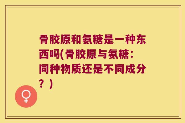 骨胶原和氨糖是一种东西吗(骨胶原与氨糖：同种物质还是不同成分？)