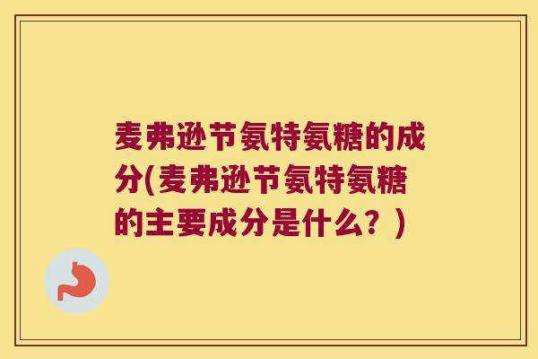 麦弗逊节氨特氨糖的成分(麦弗逊节氨特氨糖的主要成分是什么?) 麦弗逊节氨特氨糖的成分(麦弗逊节氨特氨糖的主要成分是什么?)