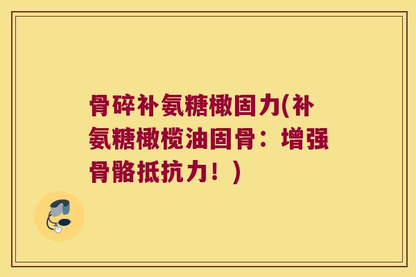 骨碎补氨糖橄固力(补氨糖橄榄油固骨:增强骨骼!) 骨碎补氨糖橄固力(补氨糖橄榄油固骨:增强骨骼!)