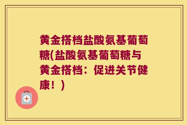 黄金搭档盐酸氨基葡萄糖(盐酸氨基葡萄糖与黄金搭档：促进关节健康！)