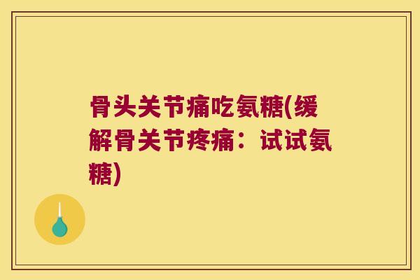 骨头关节痛吃氨糖(缓解骨关节:试试氨糖) 骨头关节痛吃氨糖(缓解骨关节:试试氨糖)