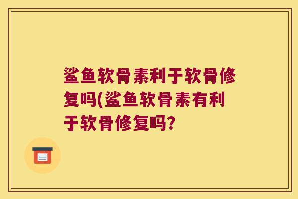 鲨鱼软骨素利于软骨修复吗(鲨鱼软骨素有利于软骨修复吗? 鲨鱼软骨素利于软骨修复吗(鲨鱼软骨素有利于软骨修复吗?